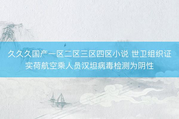 久久久国产一区二区三区四区小说 世卫组织证实荷航空乘人员汉坦病毒检测为阴性