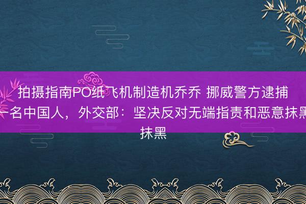 拍摄指南PO纸飞机制造机乔乔 挪威警方逮捕一名中国人，外交部：坚决反对无端指责和恶意抹黑