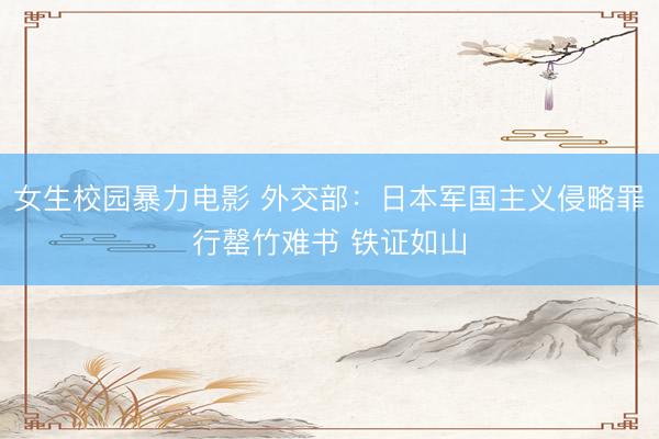 女生校园暴力电影 外交部：日本军国主义侵略罪行罄竹难书 铁证如山