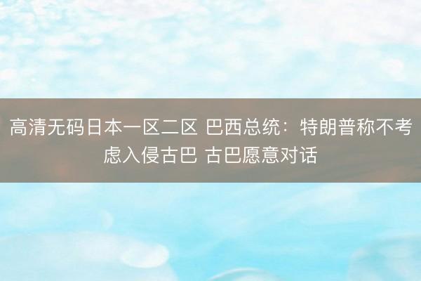 高清无码日本一区二区 巴西总统：特朗普称不考虑入侵古巴 古巴愿意对话