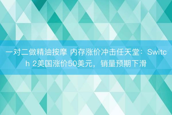 一对二做精油按摩 内存涨价冲击任天堂：Switch 2美国涨价50美元，销量预期下滑