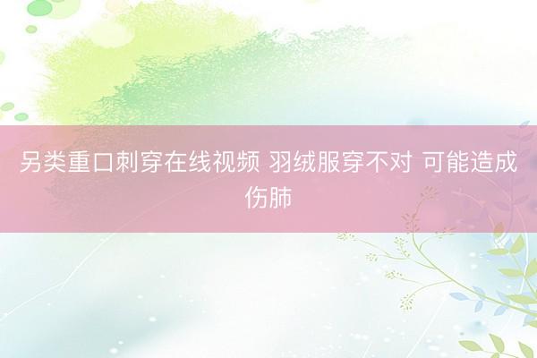 另类重口刺穿在线视频 羽绒服穿不对 可能造成伤肺