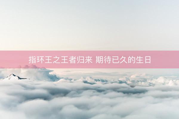指环王之王者归来 期待已久的生日