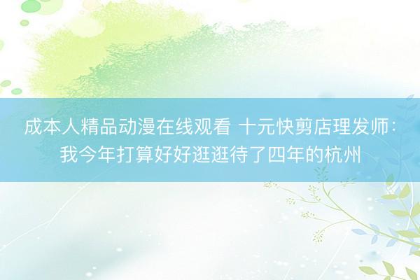 成本人精品动漫在线观看 十元快剪店理发师：我今年打算好好逛逛待了四年的杭州