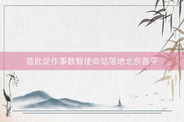 首批促作事数智使命站落地北京昌平