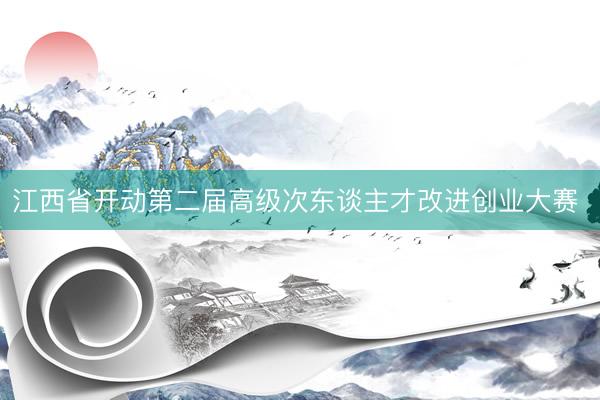 江西省开动第二届高级次东谈主才改进创业大赛 