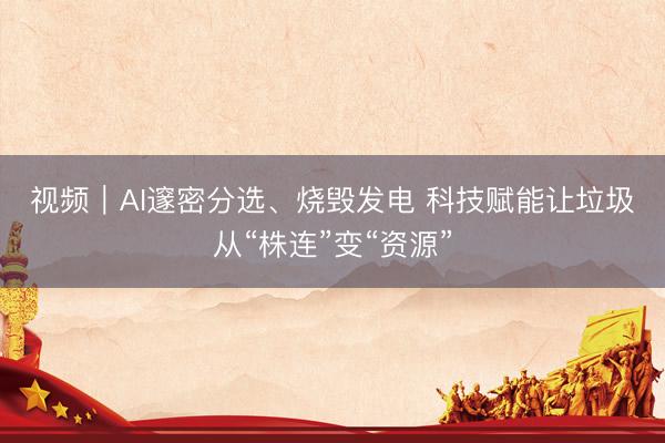 视频｜AI邃密分选、烧毁发电 科技赋能让垃圾从“株连”变“资源”