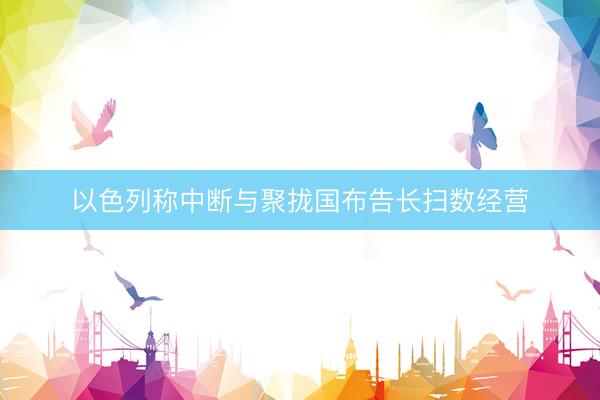 以色列称中断与聚拢国布告长扫数经营