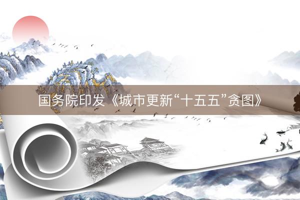 国务院印发《城市更新“十五五”贪图》