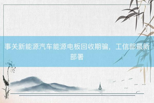 事关新能源汽车能源电板回收期骗，工信部最新部署