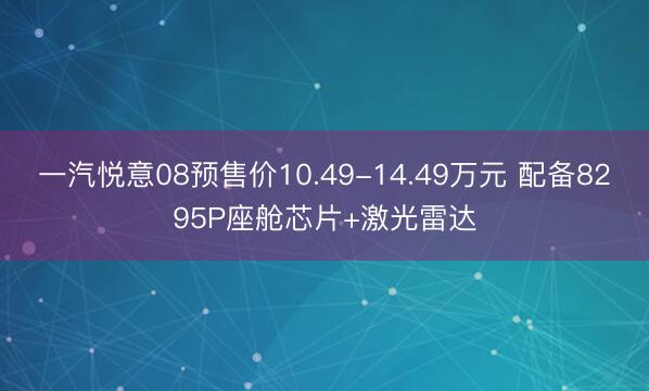一汽悦意08预售价10.49-14.49万元 配备8295P座舱芯片+激光雷达