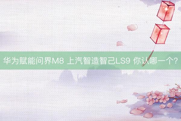 华为赋能问界M8 上汽智造智己LS9 你认哪一个？