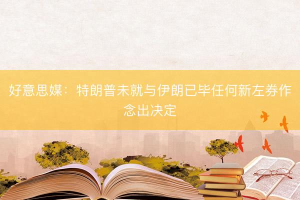 好意思媒：特朗普未就与伊朗已毕任何新左券作念出决定