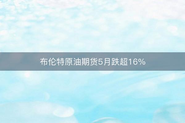 布伦特原油期货5月跌超16%