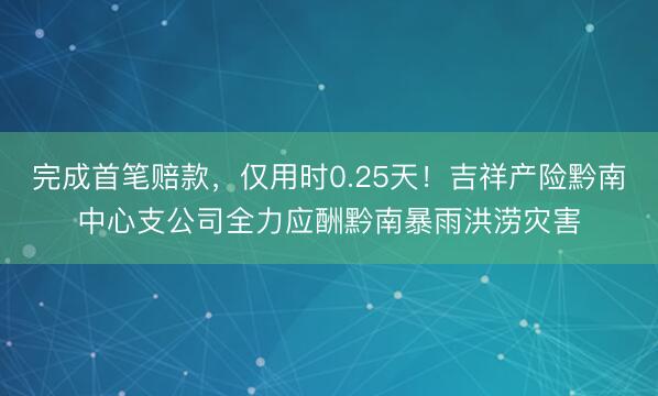 完成首笔赔款，仅用时0.25天！吉祥产险黔南中心支公司全力应酬黔南暴雨洪涝灾害