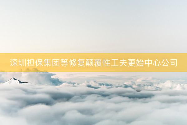 深圳担保集团等修复颠覆性工夫更始中心公司
