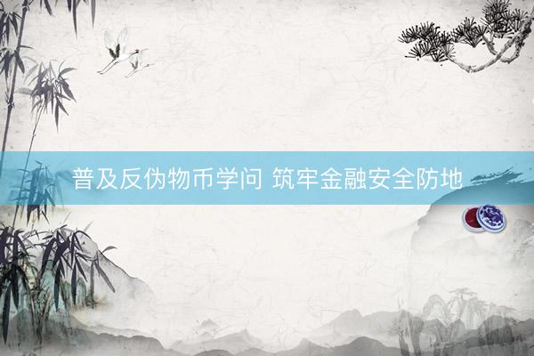 普及反伪物币学问 筑牢金融安全防地