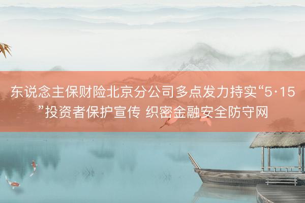 东说念主保财险北京分公司多点发力持实“5·15”投资者保护宣传 织密金融安全防守网