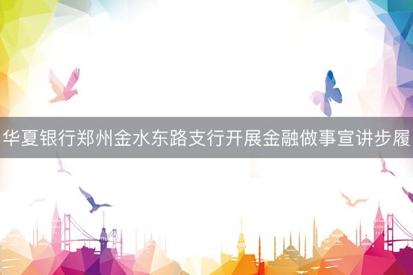 华夏银行郑州金水东路支行开展金融做事宣讲步履