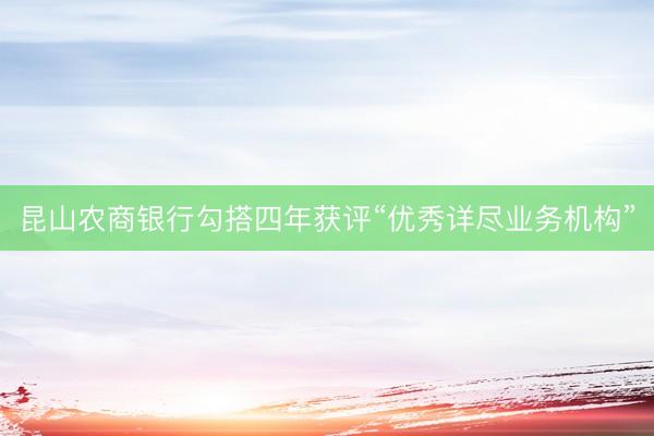 昆山农商银行勾搭四年获评“优秀详尽业务机构”