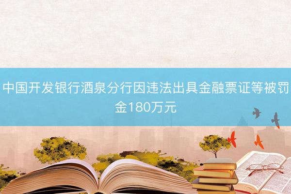 中国开发银行酒泉分行因违法出具金融票证等被罚金180万元