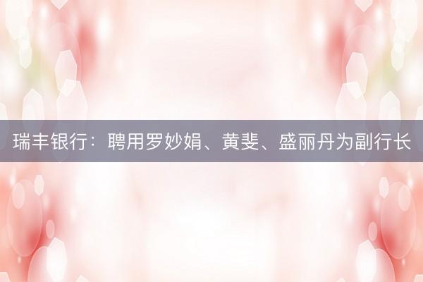 瑞丰银行：聘用罗妙娟、黄斐、盛丽丹为副行长
