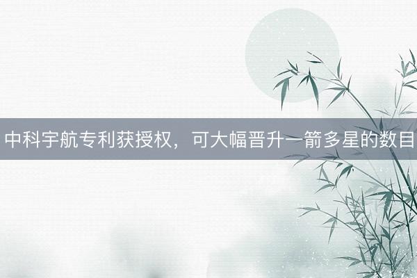 中科宇航专利获授权，可大幅晋升一箭多星的数目