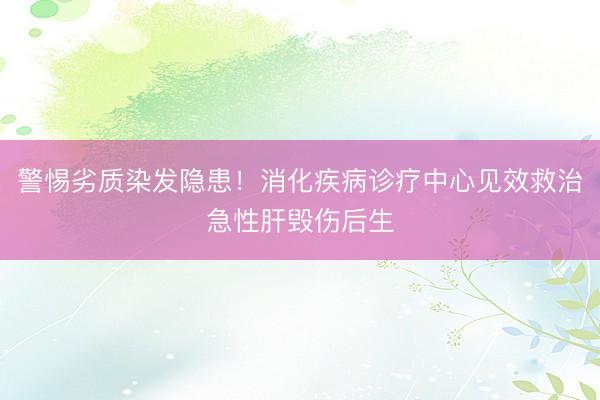 警惕劣质染发隐患！消化疾病诊疗中心见效救治急性肝毁伤后生