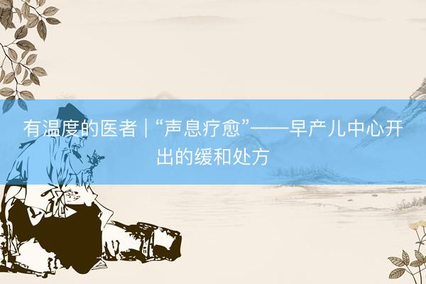 有温度的医者 | “声息疗愈”——早产儿中心开出的缓和处方
