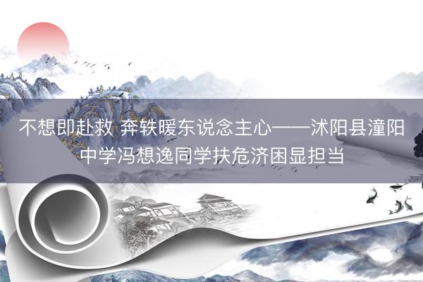 不想即赴救 奔轶暖东说念主心——沭阳县潼阳中学冯想逸同学扶危济困显担当