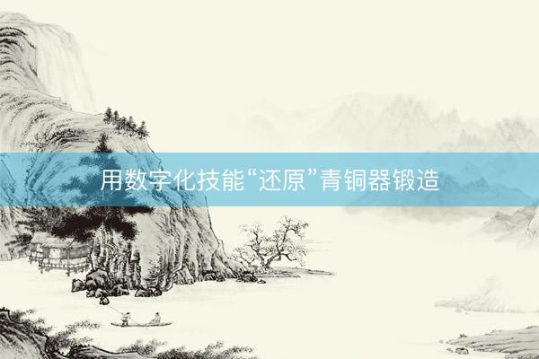 用数字化技能“还原”青铜器锻造
