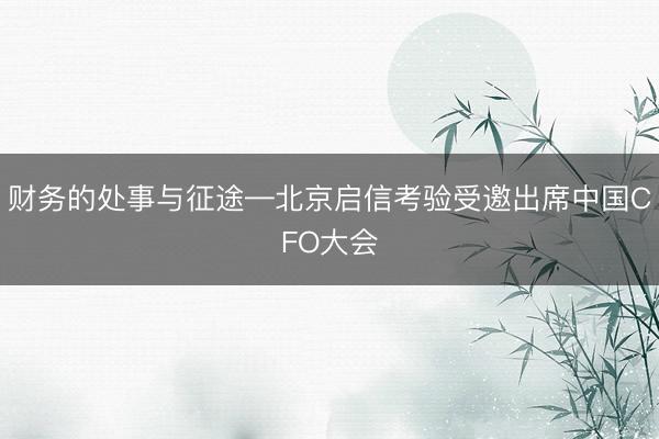 财务的处事与征途—北京启信考验受邀出席中国CFO大会