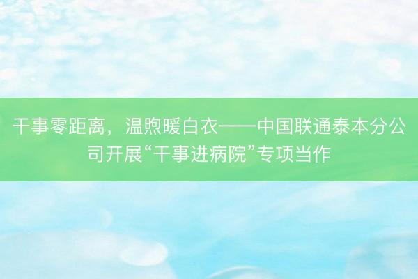 干事零距离，温煦暖白衣——中国联通泰本分公司开展“干事进病院”专项当作