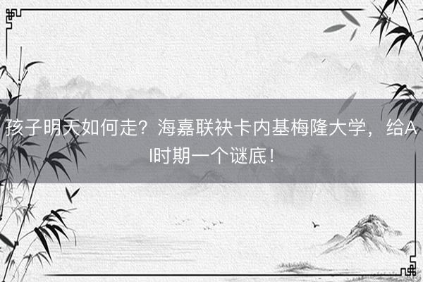 孩子明天如何走？海嘉联袂卡内基梅隆大学，给AI时期一个谜底！