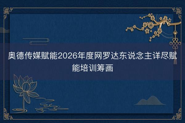 奥德传媒赋能2026年度网罗达东说念主详尽赋能培训筹画