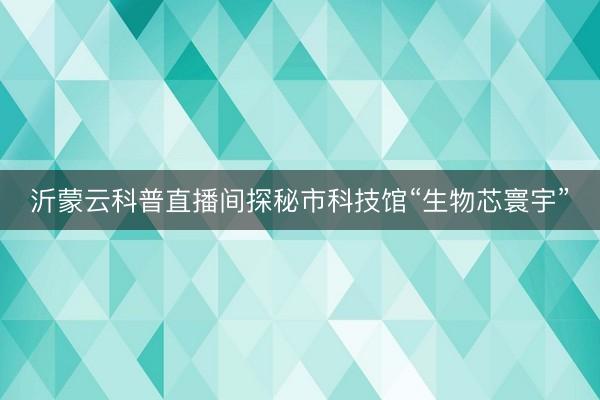沂蒙云科普直播间探秘市科技馆“生物芯寰宇”
