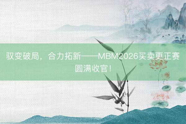 驭变破局，合力拓新——MBM2026买卖更正赛圆满收官！
