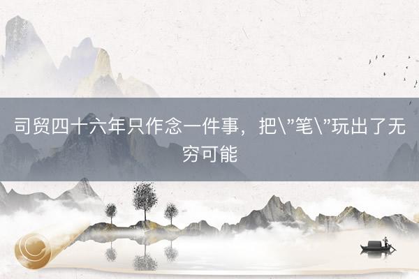 司贸四十六年只作念一件事，把