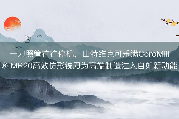 一刀照管往往停机，山特维克可乐满CoroMill® MR20高效仿形铣刀为高端制造注入自如新动能