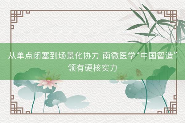 从单点闭塞到场景化协力 南微医学“中国智造”领有硬核实力
