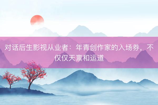 对话后生影视从业者：年青创作家的入场券，不仅仅天禀和运道