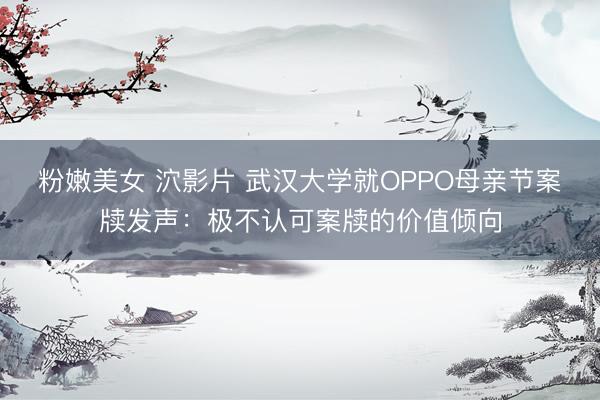 粉嫩美女 泬影片 武汉大学就OPPO母亲节案牍发声：极不认可案牍的价值倾向