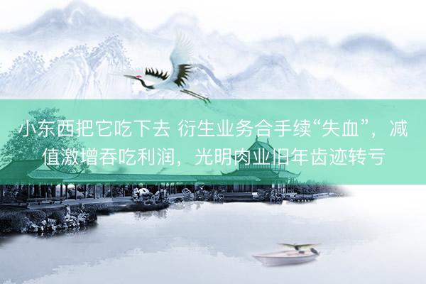 小东西把它吃下去 衍生业务合手续“失血”，减值激增吞吃利润，光明肉业旧年齿迹转亏