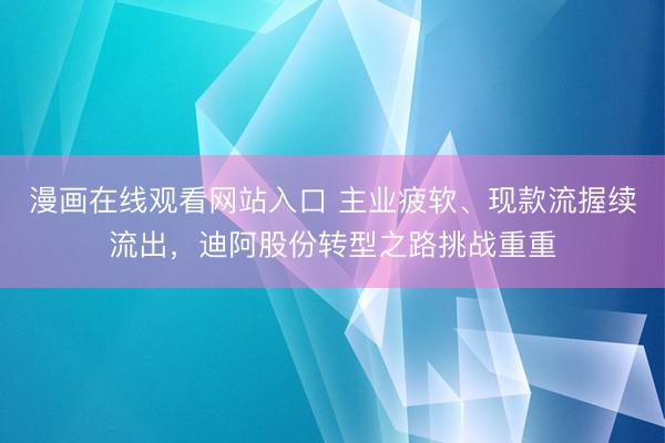 漫画在线观看网站入口 主业疲软、现款流握续流出，迪阿股份转型之路挑战重重