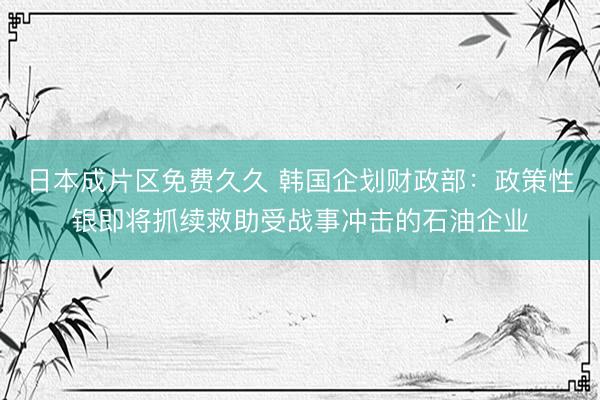 日本成片区免费久久 韩国企划财政部：政策性银即将抓续救助受战事冲击的石油企业