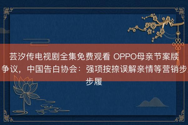 芸汐传电视剧全集免费观看 OPPO母亲节案牍引争议，中国告白协会：强项按捺误解亲情等营销步履
