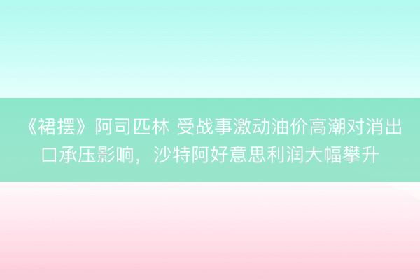 《裙摆》阿司匹林 受战事激动油价高潮对消出口承压影响，沙特阿好意思利润大幅攀升