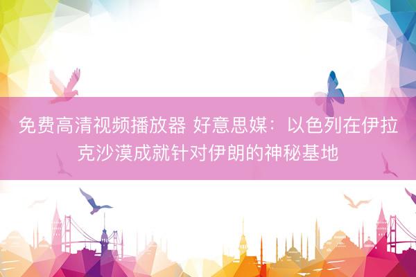 免费高清视频播放器 好意思媒：以色列在伊拉克沙漠成就针对伊朗的神秘基地