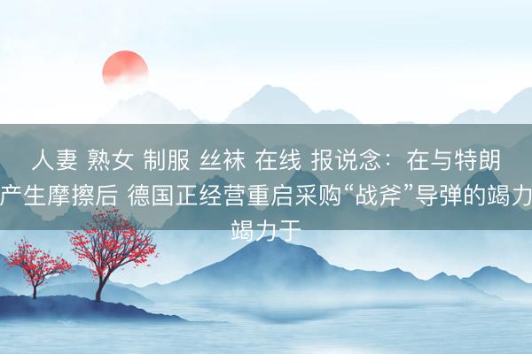 人妻 熟女 制服 丝袜 在线 报说念：在与特朗普产生摩擦后 德国正经营重启采购“战斧”导弹的竭力于