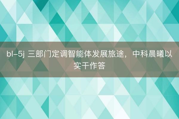 bl-5j 三部门定调智能体发展旅途，中科晨曦以实干作答